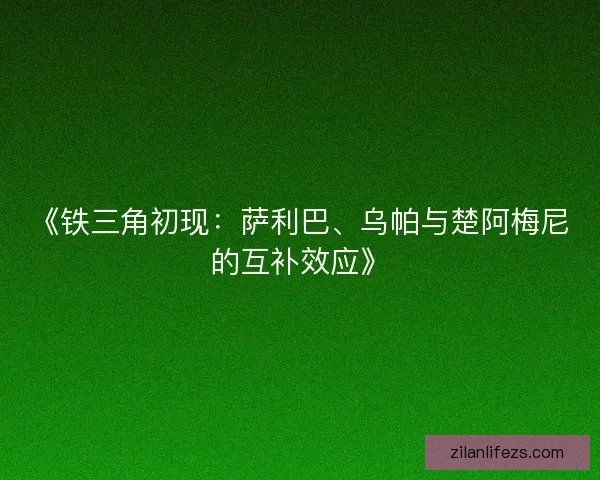 《铁三角初现：萨利巴、乌帕与楚阿梅尼的互补效应》