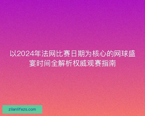 以2024年法网比赛日期为核心的网球盛宴时间全解析权威观赛指南