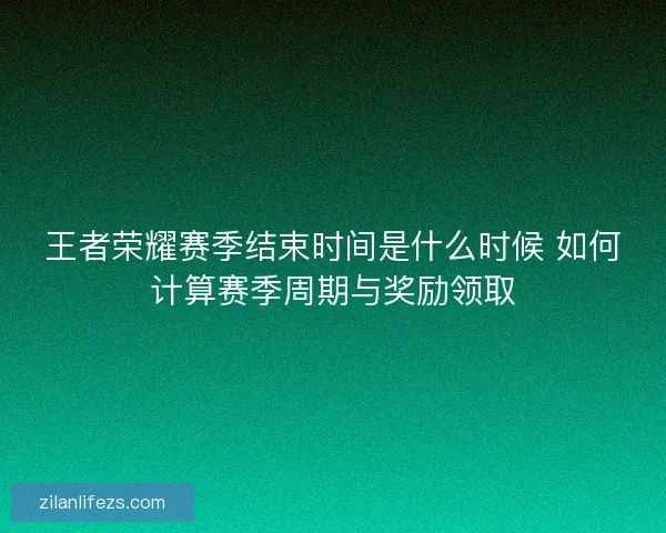 王者荣耀赛季结束时间是什么时候 如何计算赛季周期与奖励领取